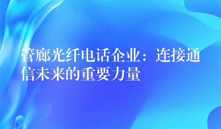 管廊光纤电话企业：连接通信未来的重要力量