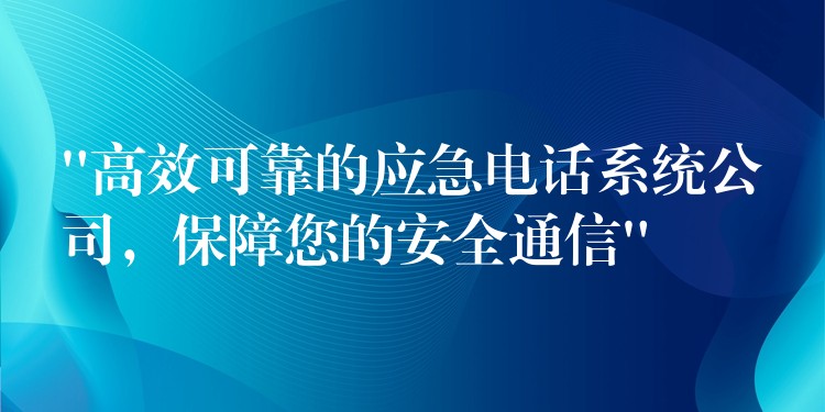 “高效可靠的应急电话系统公司，保障您的安全通信”