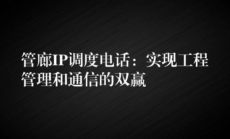 管廊IP调度电话：实现工程管理和通信的双赢