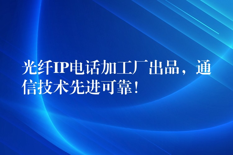 光纤IP电话加工厂出品，通信技术先进可靠！