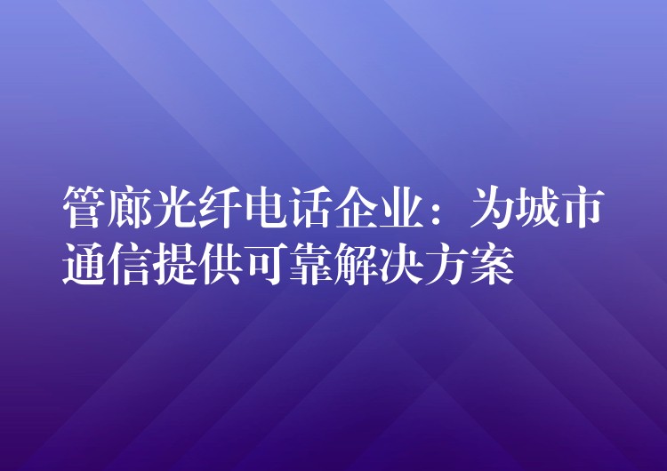 管廊光纤电话企业：为城市通信提供可靠解决方案