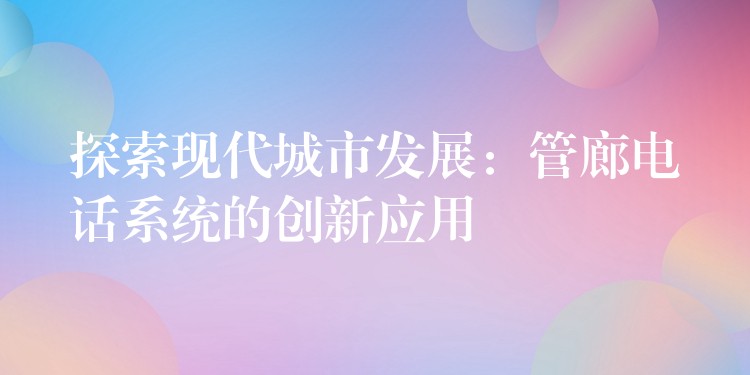 探索现代城市发展：管廊电话系统的创新应用