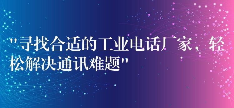 “寻找合适的工业电话厂家，轻松解决通讯难题”