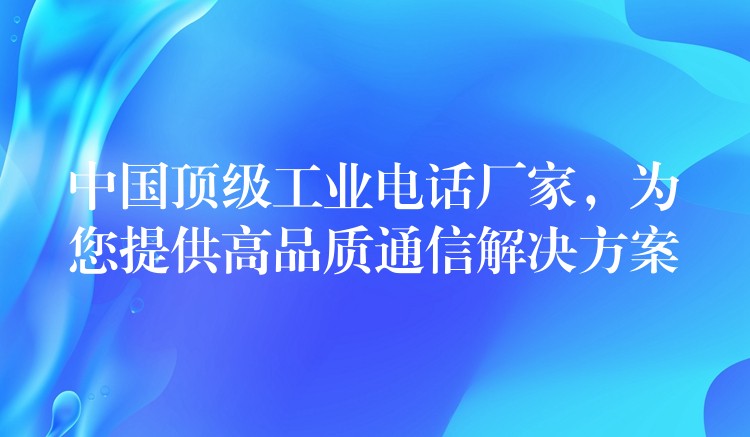 中国顶级工业电话厂家，为您提供高品质通信解决方案