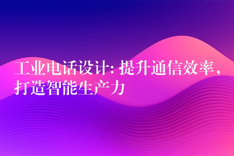 工业电话设计: 提升通信效率，打造智能生产力