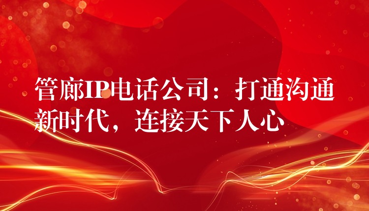 管廊IP电话公司：打通沟通新时代，连接天下人心