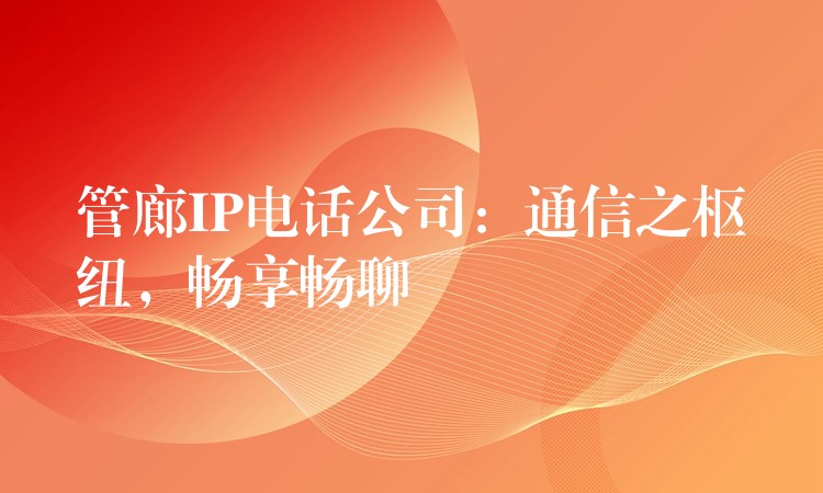 管廊IP电话公司：通信之枢纽，畅享畅聊