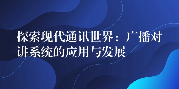 探索现代通讯世界：广播对讲系统的应用与发展