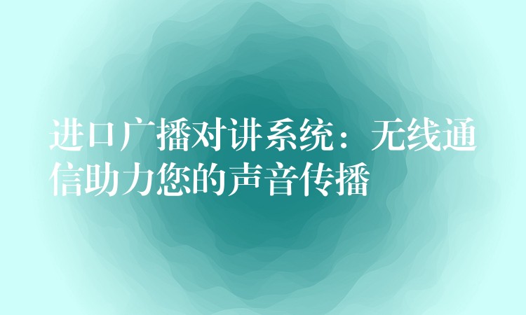 进口广播对讲系统：无线通信助力您的声音传播