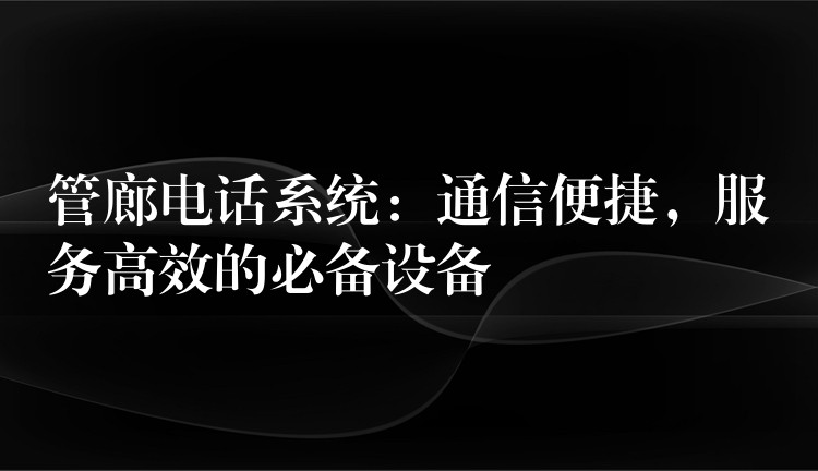 管廊电话系统：通信便捷，服务高效的必备设备