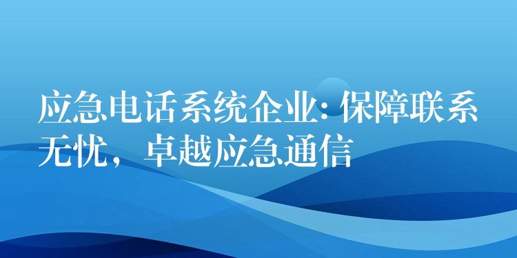 应急电话系统企业: 保障联系无忧，卓越应急通信