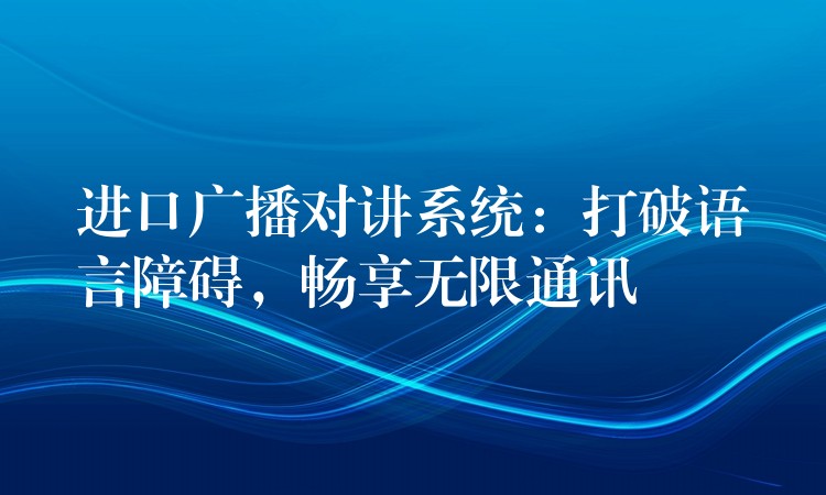 进口广播对讲系统：打破语言障碍，畅享无限通讯