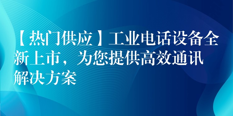 【热门供应】工业电话设备全新上市，为您提供高效通讯解决方案