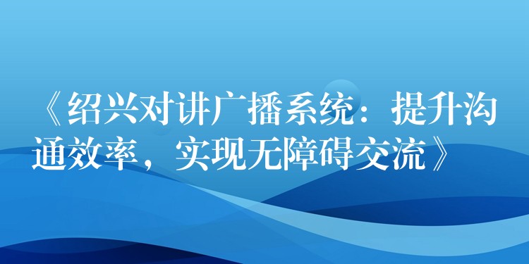 《绍兴对讲广播系统：提升沟通效率，实现无障碍交流》