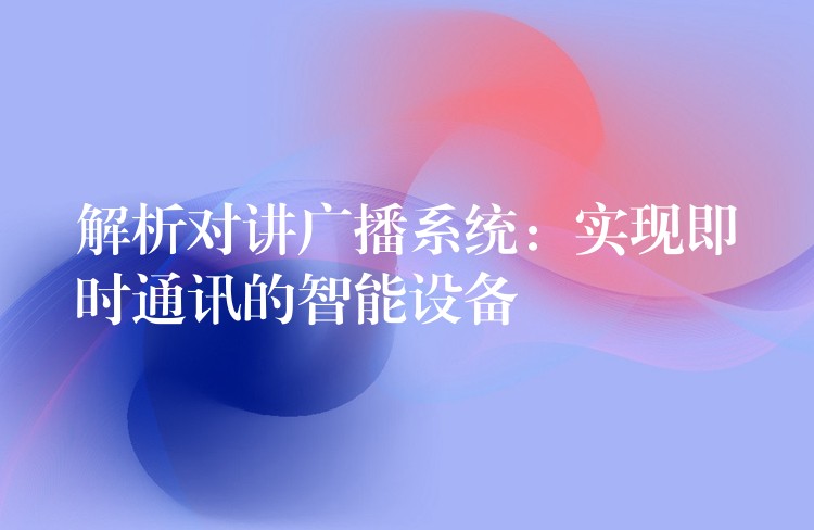 解析对讲广播系统：实现即时通讯的智能设备