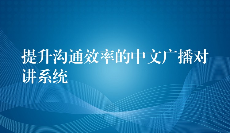 提升沟通效率的中文广播对讲系统