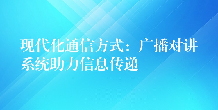 现代化通信方式：广播对讲系统助力信息传递