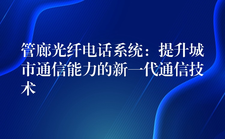 管廊光纤电话系统：提升城市通信能力的新一代通信技术