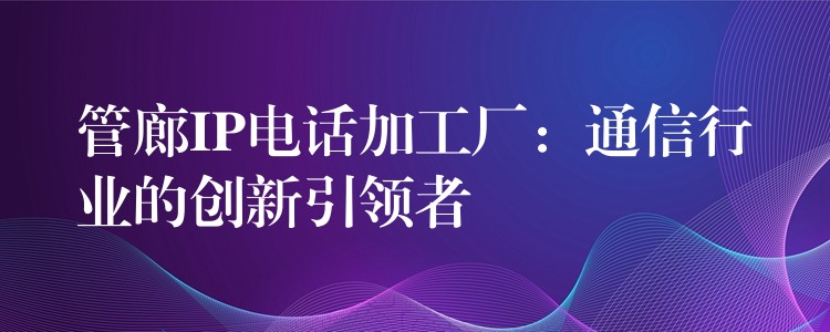 管廊IP电话加工厂：通信行业的创新引领者