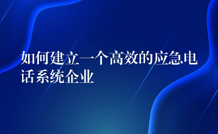 如何建立一个高效的应急电话系统企业