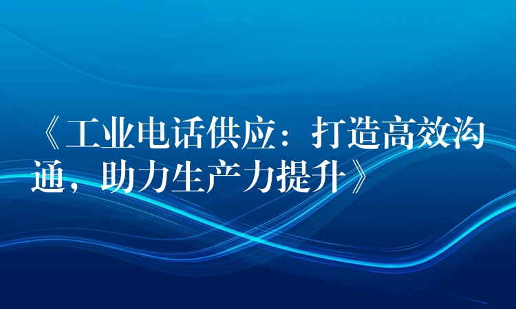 《工业电话供应：打造高效沟通，助力生产力提升》