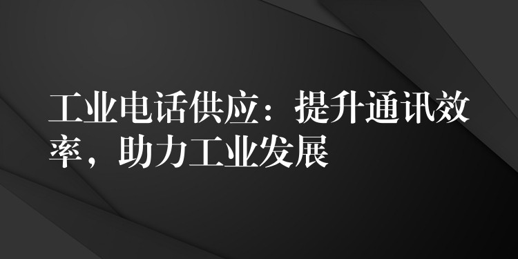 工业电话供应：提升通讯效率，助力工业发展