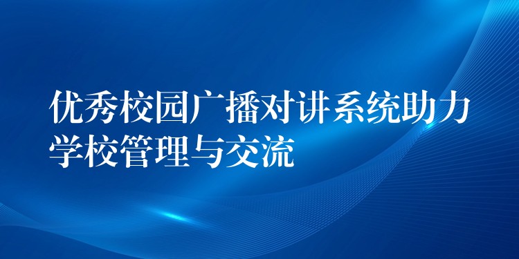 优秀校园广播对讲系统助力学校管理与交流