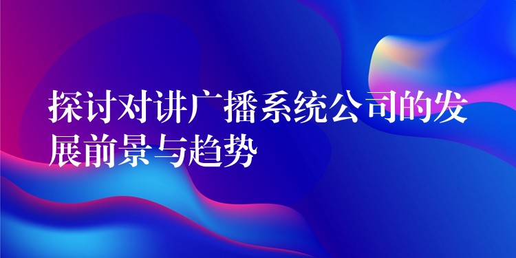 探讨对讲广播系统公司的发展前景与趋势