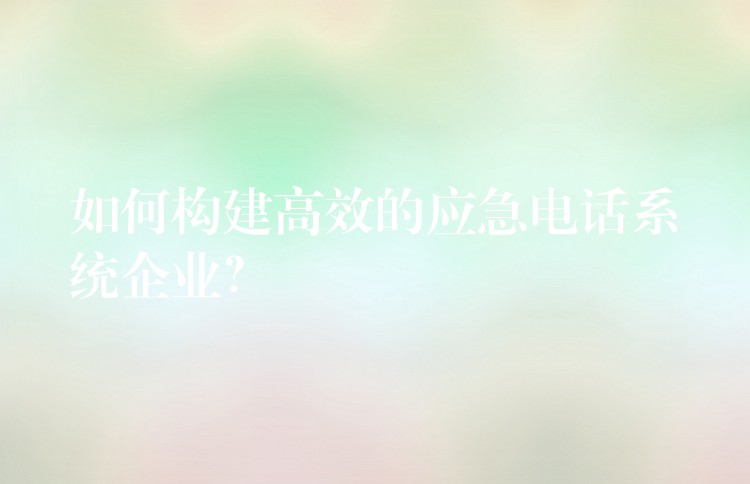 如何构建高效的应急电话系统企业？