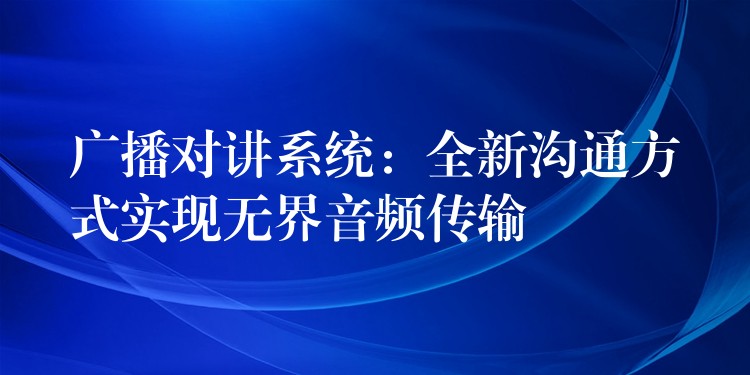 广播对讲系统：全新沟通方式实现无界音频传输