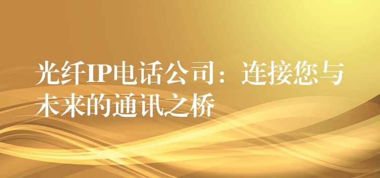 光纤IP电话公司：连接您与未来的通讯之桥