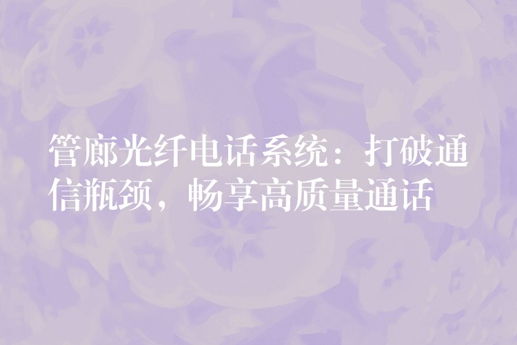 管廊光纤电话系统：打破通信瓶颈，畅享高质量通话