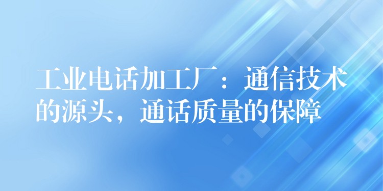 工业电话加工厂：通信技术的源头，通话质量的保障