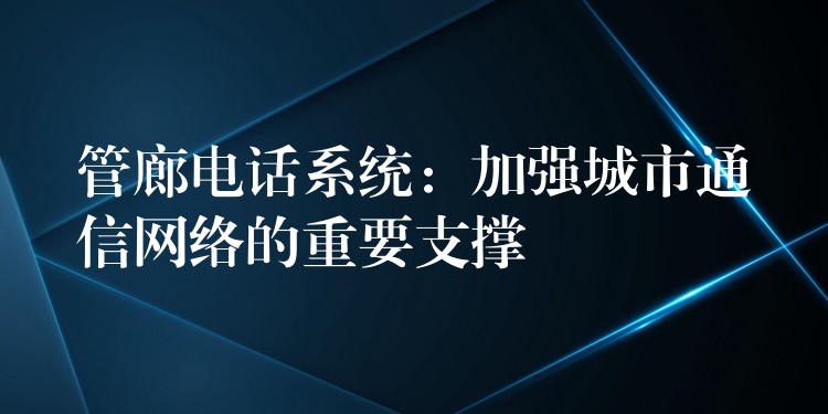 管廊电话系统：加强城市通信网络的重要支撑