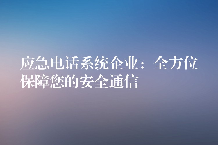 应急电话系统企业：全方位保障您的安全通信