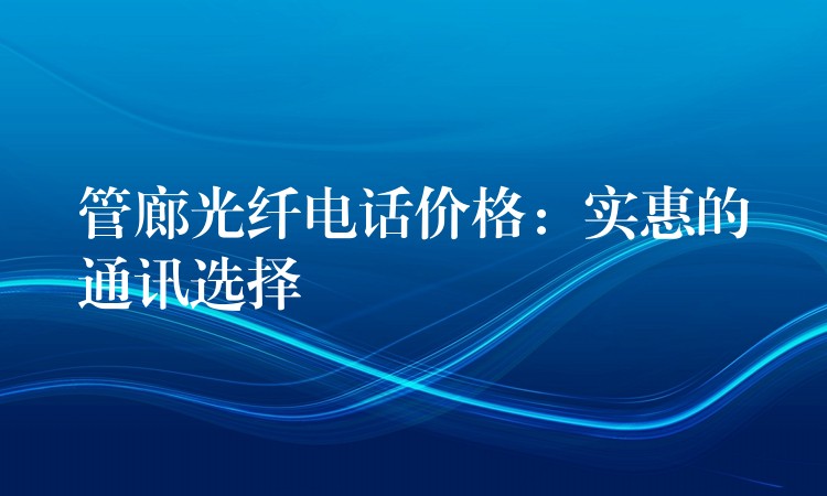 管廊光纤电话价格：实惠的通讯选择