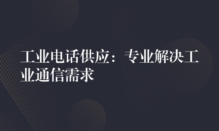 工业电话供应：专业解决工业通信需求