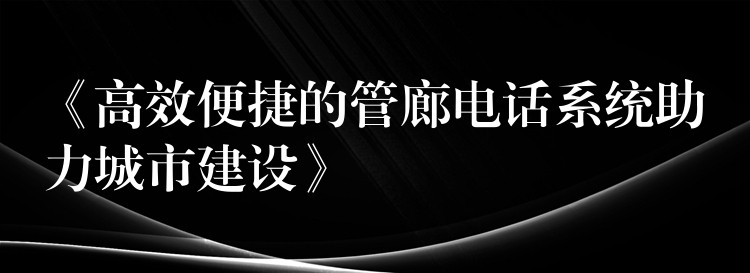 《高效便捷的管廊电话系统助力城市建设》