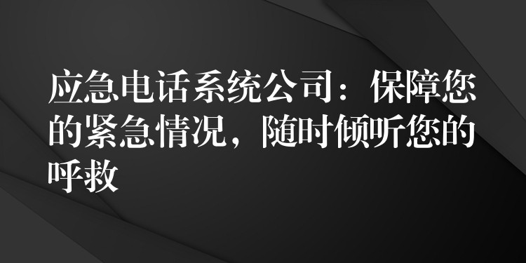 应急电话系统公司：保障您的紧急情况，随时倾听您的呼救