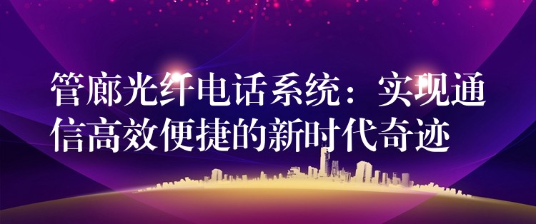 管廊光纤电话系统：实现通信高效便捷的新时代奇迹