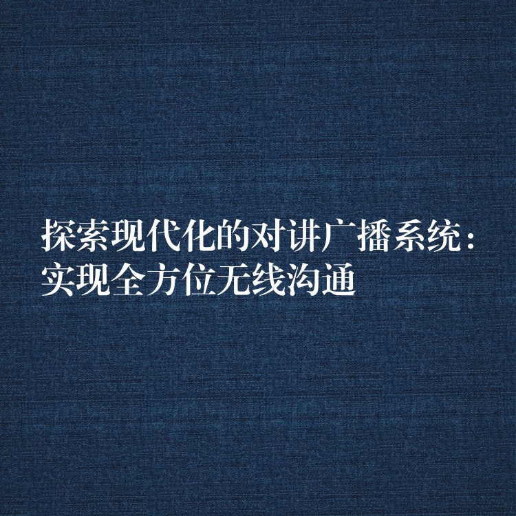 探索现代化的对讲广播系统：实现全方位无线沟通