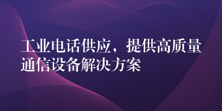 工业电话供应，提供高质量通信设备解决方案