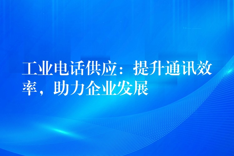 工业电话供应：提升通讯效率，助力企业发展