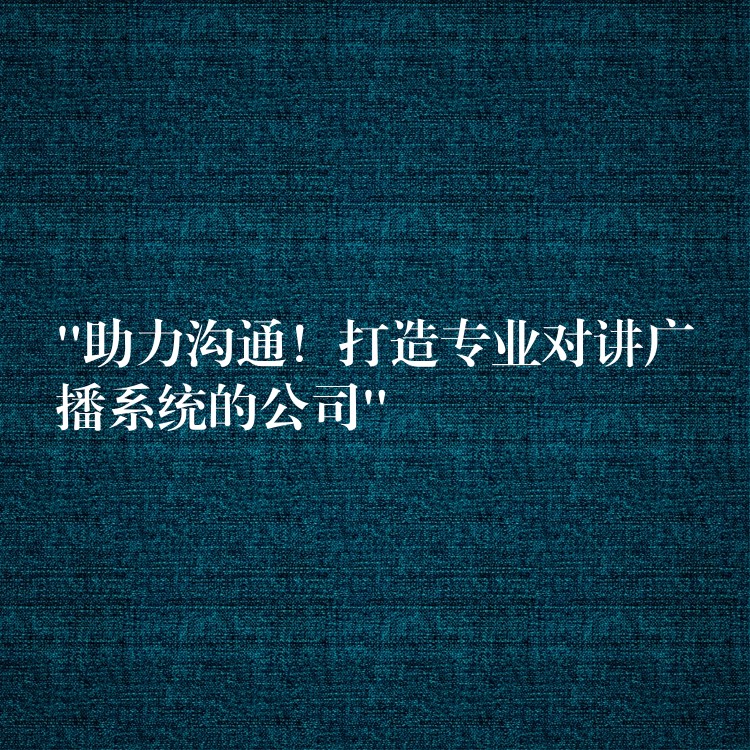 “助力沟通！打造专业对讲广播系统的公司”