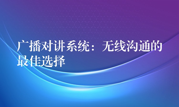 广播对讲系统：无线沟通的最佳选择