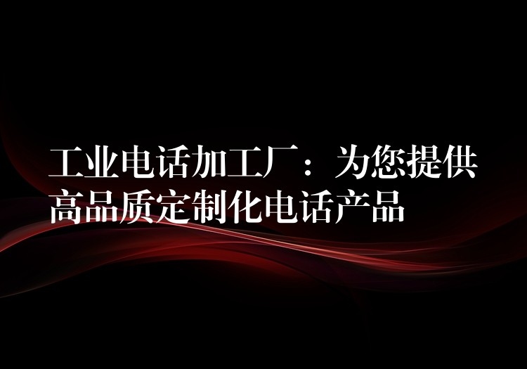 工业电话加工厂：为您提供高品质定制化电话产品