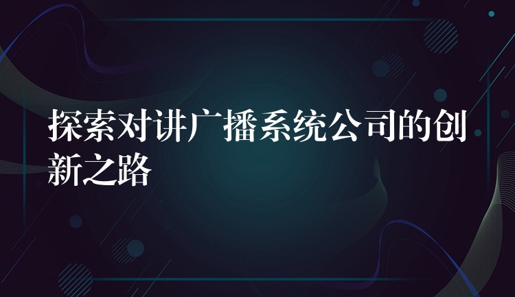 探索对讲广播系统公司的创新之路