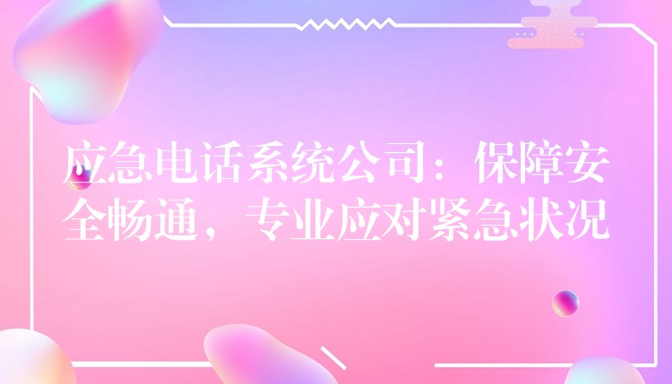 应急电话系统公司：保障安全畅通，专业应对紧急状况