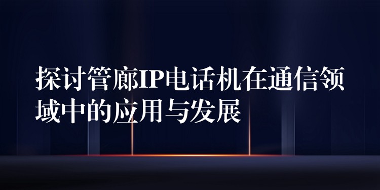 探讨管廊IP电话机在通信领域中的应用与发展