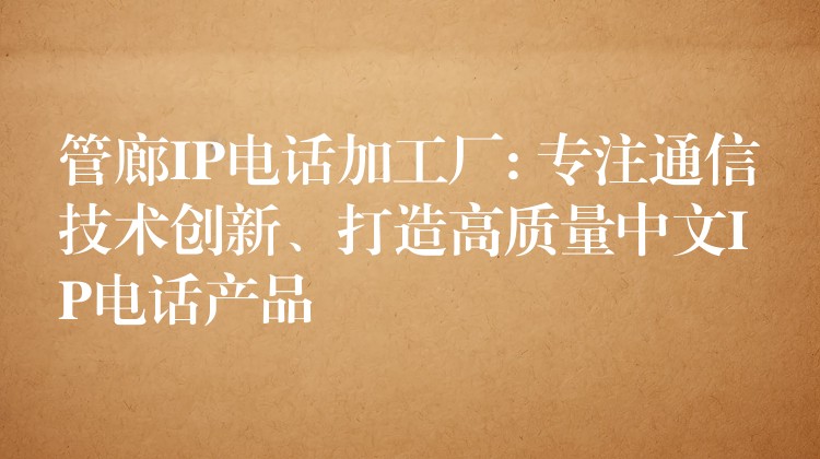 管廊IP电话加工厂: 专注通信技术创新、打造高质量中文IP电话产品